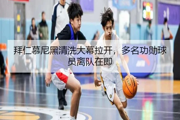 拜仁慕尼黑清洗大幕拉开，多名功勋球员离队在即